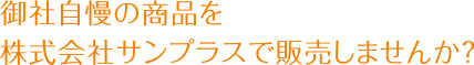 御社自慢の商品を株式会社サンプラスで販売しませんか？
