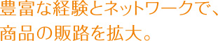 豊富な経験とネットワークで、商品の販路を拡大。