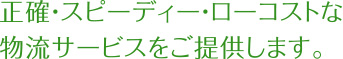 正確・スピーディー・ローコストな物流サービスをご提供します。